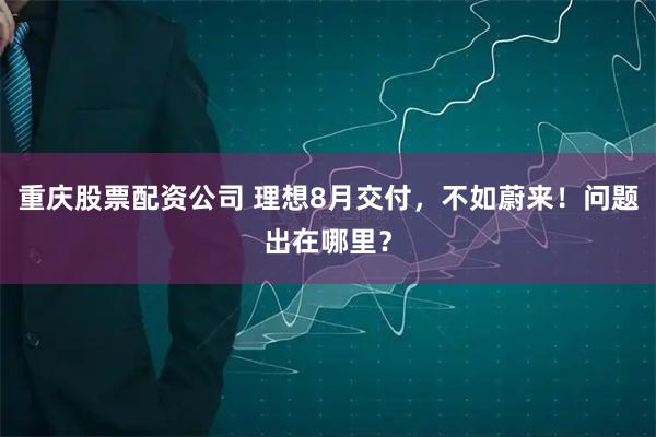 重庆股票配资公司 理想8月交付，不如蔚来！问题出在哪里？