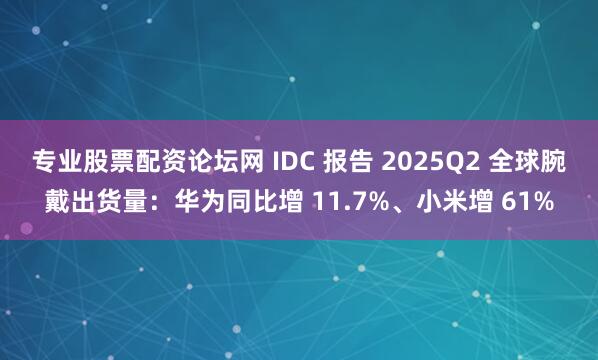 专业股票配资论坛网 IDC 报告 2025Q2 全球腕戴出货量:华为同比增 11.7%、小米增 61%