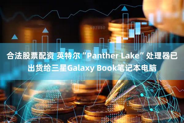 合法股票配资 英特尔“Panther Lake”处理器已出货给三星Galaxy Book笔记本电脑