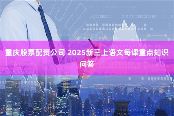 重庆股票配资公司 2025新三上语文每课重点知识问答