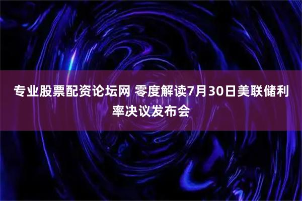 专业股票配资论坛网 零度解读7月30日美联储利率决议发布会