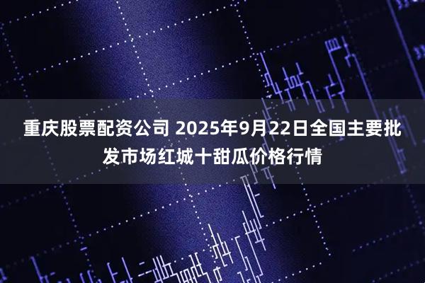 重庆股票配资公司 2025年9月22日全国主要批发市场红城十甜瓜价格行情