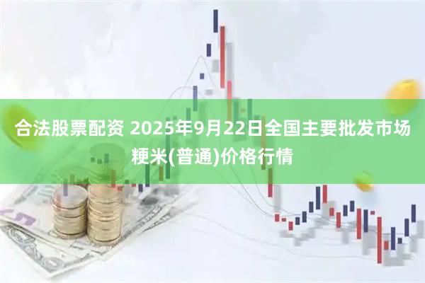合法股票配资 2025年9月22日全国主要批发市场粳米(普通)价格行情