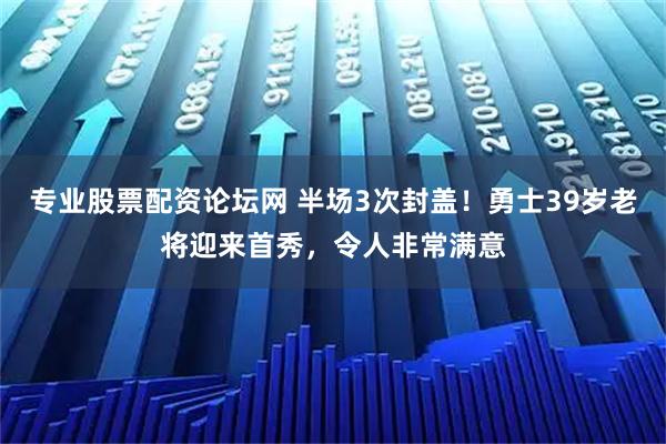 专业股票配资论坛网 半场3次封盖！勇士39岁老将迎来首秀，令人非常满意