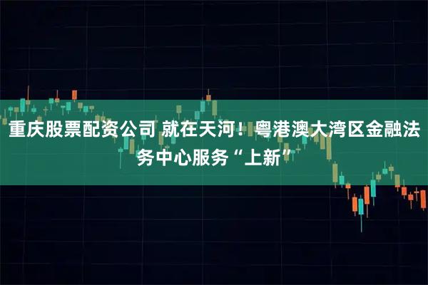 重庆股票配资公司 就在天河!粤港澳大湾区金融法务中心服务“上新”