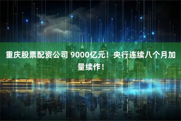 重庆股票配资公司 9000亿元!央行连续八个月加量续作!