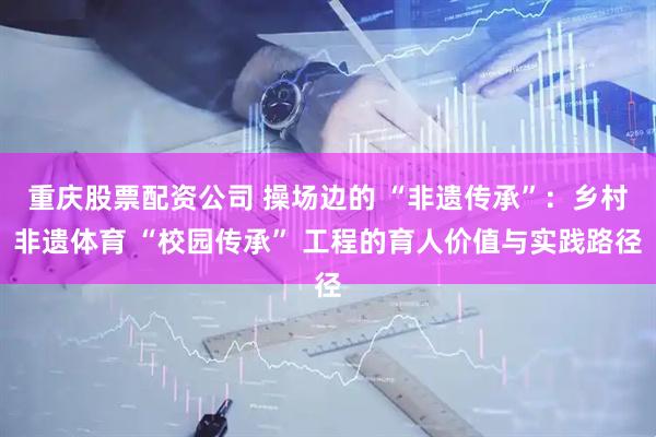 重庆股票配资公司 操场边的 “非遗传承”：乡村非遗体育 “校园传承” 工程的育人价值与实践路径