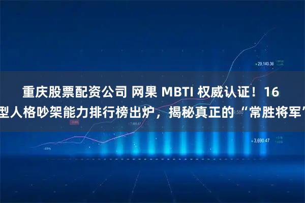 重庆股票配资公司 网果 MBTI 权威认证!16 型人格吵架能力排行榜出炉,揭秘真正的 “常胜将军”