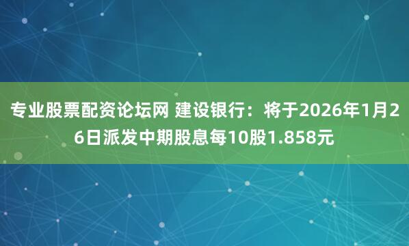 专业股票配资论坛网 建设银行：将于2026年1月26日派发中期股息每10股1.858元