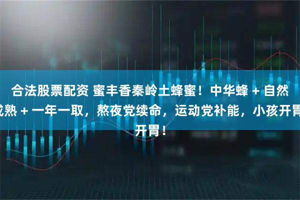 合法股票配资 蜜丰香秦岭土蜂蜜！中华蜂 + 自然成熟 + 一年一取，熬夜党续命，运动党补能，小孩开胃！