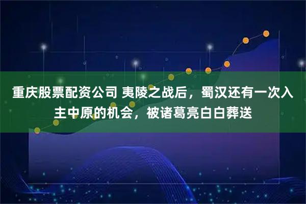 重庆股票配资公司 夷陵之战后，蜀汉还有一次入主中原的机会，被诸葛亮白白葬送