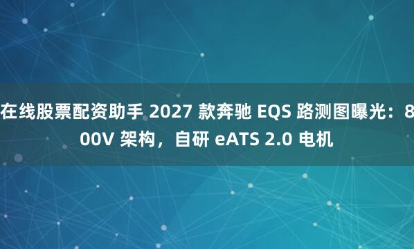 在线股票配资助手 2027 款奔驰 EQS 路测图曝光：800V 架构，自研 eATS 2.0 电机