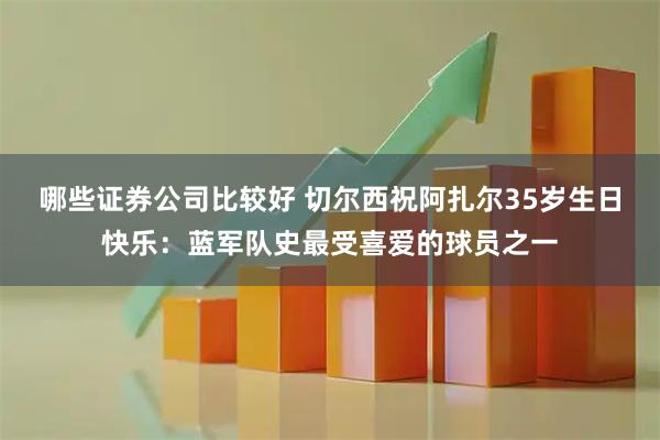 哪些证券公司比较好 切尔西祝阿扎尔35岁生日快乐：蓝军队史最受喜爱的球员之一
