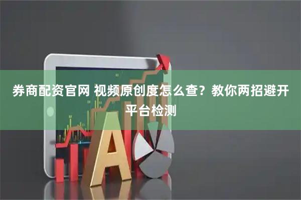 券商配资官网 视频原创度怎么查？教你两招避开平台检测