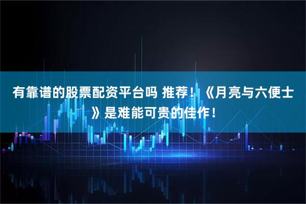 有靠谱的股票配资平台吗 推荐！《月亮与六便士》是难能可贵的佳作！