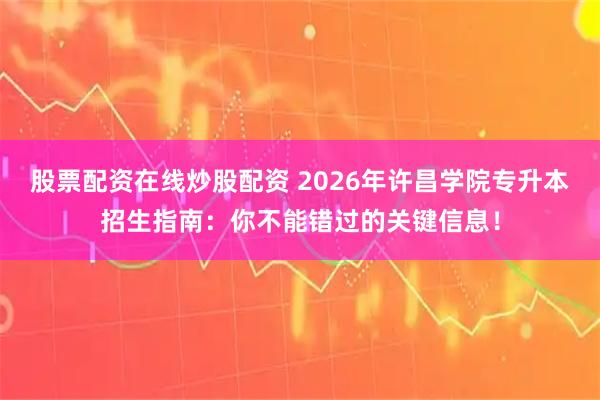 股票配资在线炒股配资 2026年许昌学院专升本招生指南：你不能错过的关键信息！
