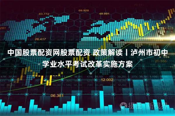 中国股票配资网股票配资 政策解读丨泸州市初中学业水平考试改革实施方案