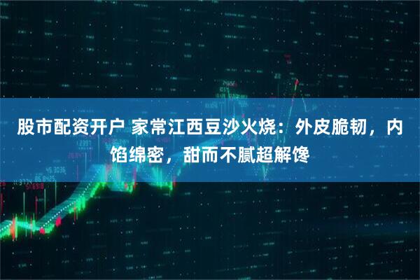 股市配资开户 家常江西豆沙火烧:外皮脆韧,内馅绵密,甜而不腻超解馋