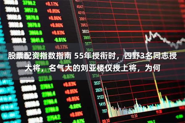 股票配资指数指南 55年授衔时,四野3名同志授大将,名气大的刘亚楼仅授上将,为何