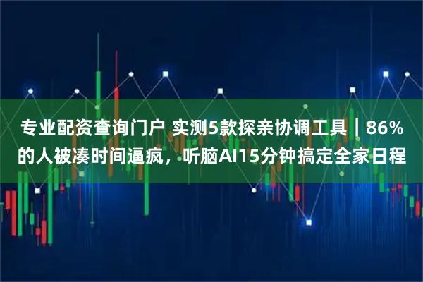 专业配资查询门户 实测5款探亲协调工具|86%的人被凑时间逼疯,听脑AI15分钟搞定全家日程