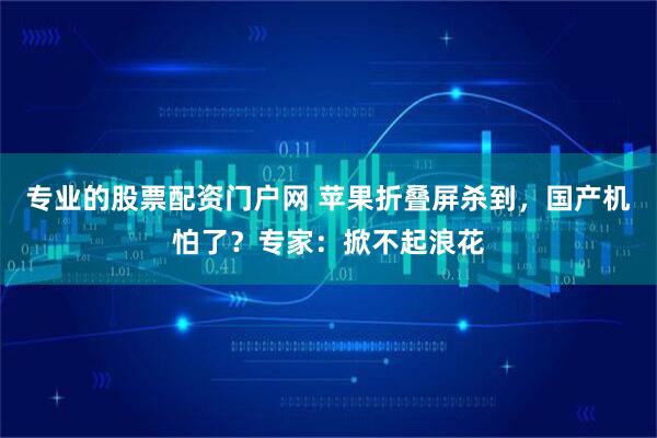 专业的股票配资门户网 苹果折叠屏杀到,国产机怕了?专家:掀不起浪花