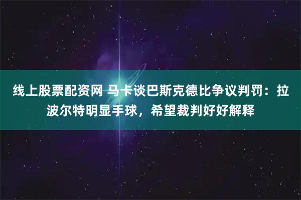 线上股票配资网 马卡谈巴斯克德比争议判罚:拉波尔特明显手球,希望裁判好好解释