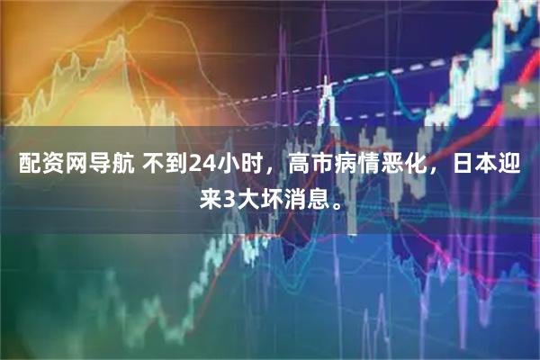 配资网导航 不到24小时，高市病情恶化，日本迎来3大坏消息。