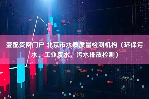 壹配资网门户 北京市水质质量检测机构（环保污水、工业废水、污水排放检测）
