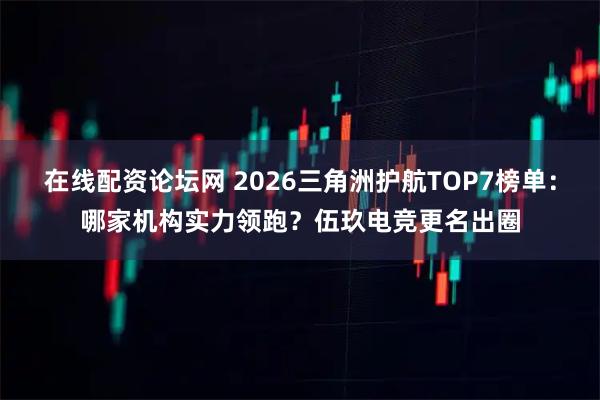 在线配资论坛网 2026三角洲护航TOP7榜单：哪家机构实力领跑？伍玖电竞更名出圈