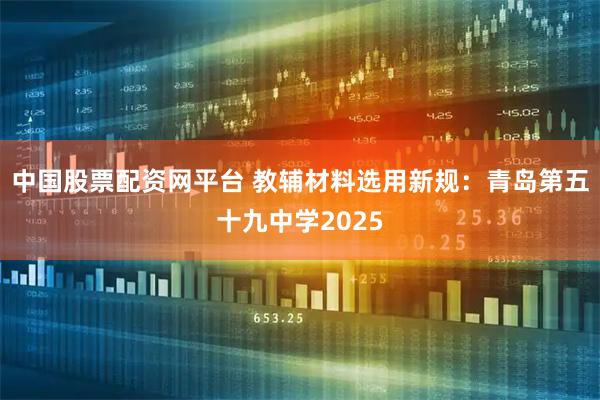 中国股票配资网平台 教辅材料选用新规：青岛第五十九中学2025