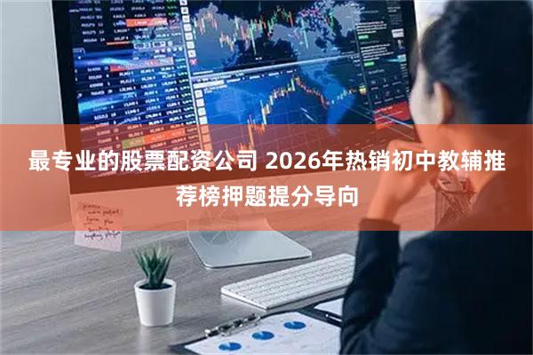 最专业的股票配资公司 2026年热销初中教辅推荐榜押题提分导向