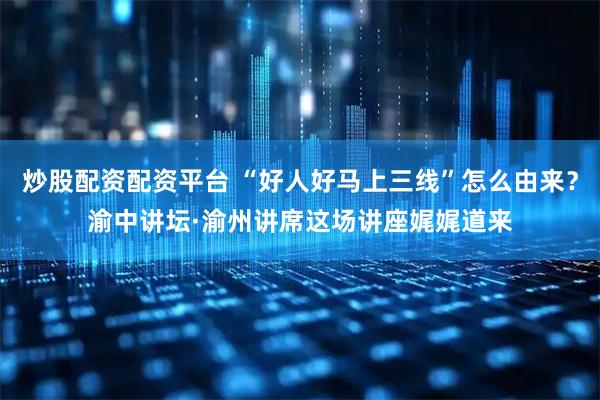 炒股配资配资平台 “好人好马上三线”怎么由来？渝中讲坛·渝州讲席这场讲座娓娓道来