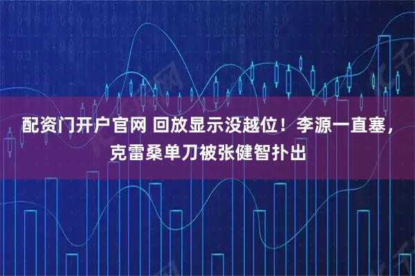 配资门开户官网 回放显示没越位！李源一直塞，克雷桑单刀被张健智扑出