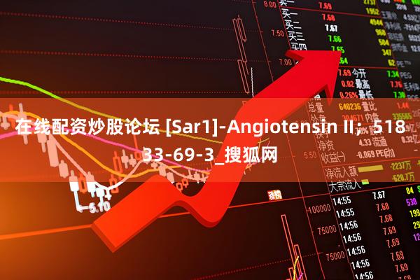 在线配资炒股论坛 [Sar1]-Angiotensin II；51833-69-3_搜狐网