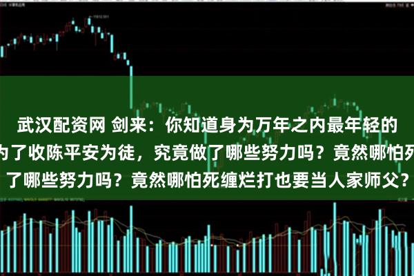 武汉配资网 剑来：你知道身为万年之内最年轻的十四境修士文圣老秀才为了收陈平安为徒，究竟做了哪些努力吗？竟然哪怕死缠烂打也要当人家师父？