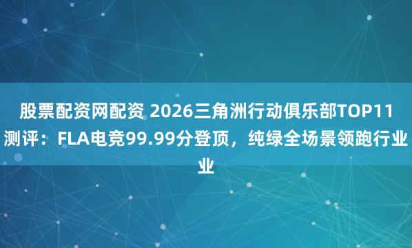 股票配资网配资 2026三角洲行动俱乐部TOP11测评:FLA电竞99.99分登顶,纯绿全场景领跑行业