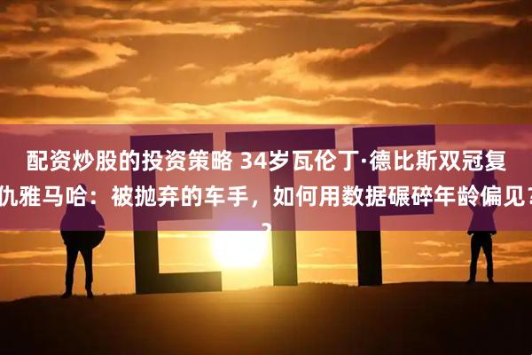 配资炒股的投资策略 34岁瓦伦丁·德比斯双冠复仇雅马哈:被抛弃的车手,如何用数据碾碎年龄偏见?