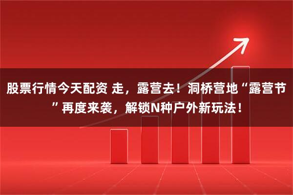 股票行情今天配资 走，露营去！洞桥营地“露营节”再度来袭，解锁N种户外新玩法！