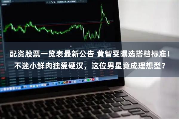 配资股票一览表最新公告 黄智雯曝选搭档标准！不迷小鲜肉独爱硬汉，这位男星竟成理想型？