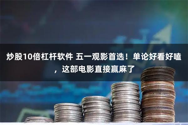 炒股10倍杠杆软件 五一观影首选！单论好看好嗑，这部电影直接赢麻了
