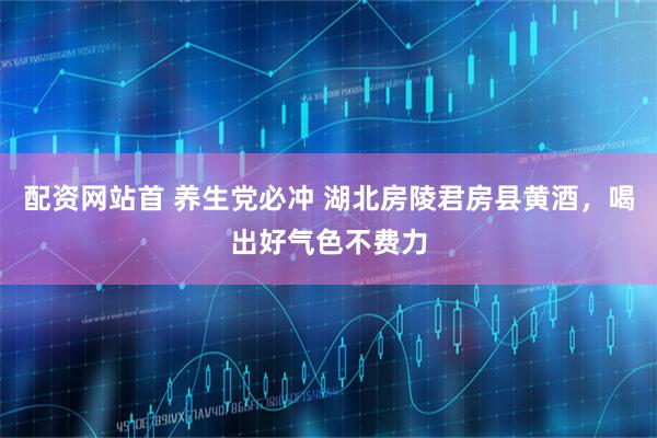 配资网站首 养生党必冲 湖北房陵君房县黄酒，喝出好气色不费力