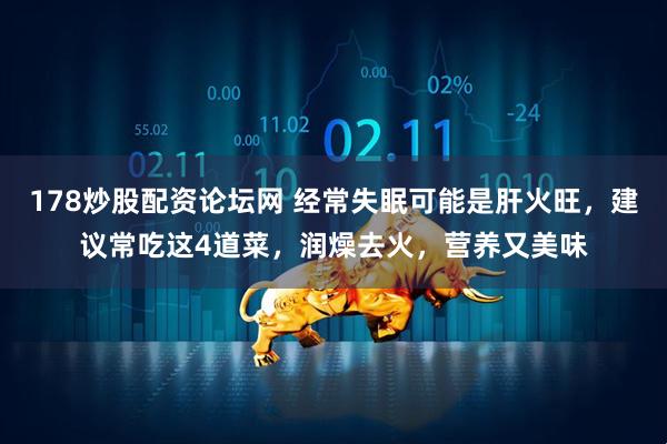 178炒股配资论坛网 经常失眠可能是肝火旺，建议常吃这4道菜，润燥去火，营养又美味