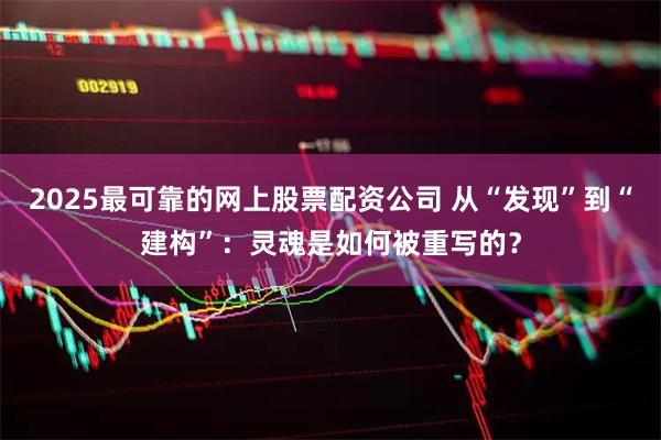 2025最可靠的网上股票配资公司 从“发现”到“建构”：灵魂是如何被重写的？