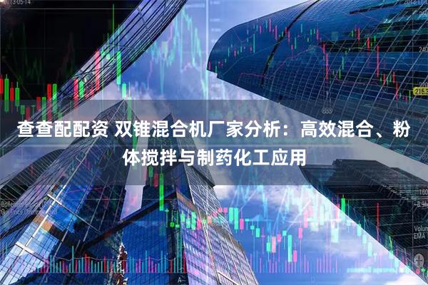 查查配配资 双锥混合机厂家分析：高效混合、粉体搅拌与制药化工应用