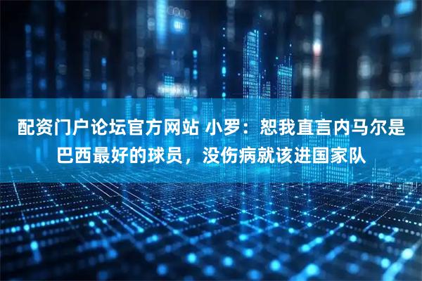 配资门户论坛官方网站 小罗：恕我直言内马尔是巴西最好的球员，没伤病就该进国家队