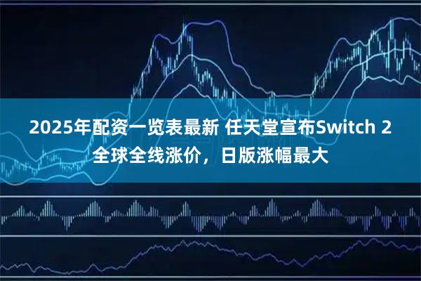 2025年配资一览表最新 任天堂宣布Switch 2全球全线涨价，日版涨幅最大