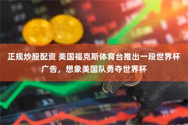 正规炒股配资 美国福克斯体育台推出一段世界杯广告，想象美国队勇夺世界杯