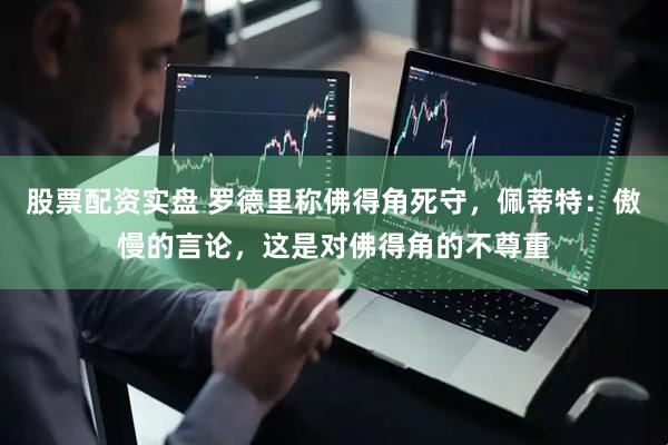 股票配资实盘 罗德里称佛得角死守，佩蒂特：傲慢的言论，这是对佛得角的不尊重