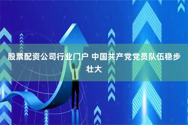 股票配资公司行业门户 中国共产党党员队伍稳步壮大