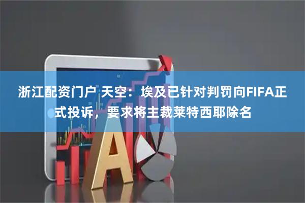 浙江配资门户 天空：埃及已针对判罚向FIFA正式投诉，要求将主裁莱特西耶除名